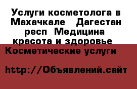 Услуги косметолога в Махачкале - Дагестан респ. Медицина, красота и здоровье » Косметические услуги   